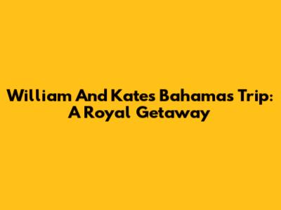 William And Kate's Bahamas Trip: A Royal Getaway