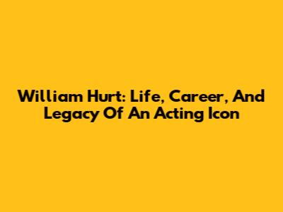 William Hurt: Life, Career, And Legacy Of An Acting Icon