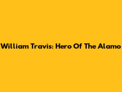 William Travis: Hero Of The Alamo