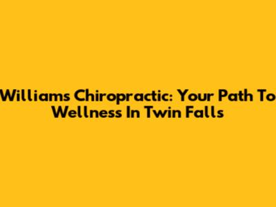 Williams Chiropractic: Your Path To Wellness In Twin Falls