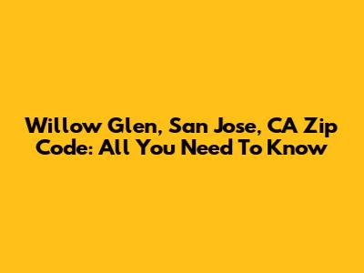 Willow Glen, San Jose, CA Zip Code: All You Need To Know