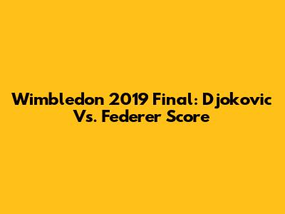 Wimbledon 2019 Final: Djokovic Vs. Federer Score