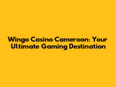 Wingo Casino Cameroon: Your Ultimate Gaming Destination