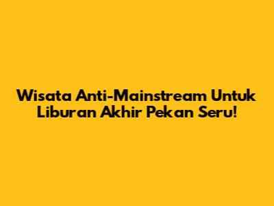 Wisata Anti-Mainstream Untuk Liburan Akhir Pekan Seru!