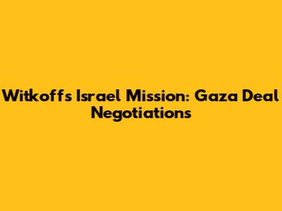 Witkoff's Israel Mission: Gaza Deal Negotiations