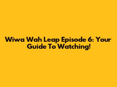 Wiwa Wah Leap Episode 6: Your Guide To Watching!