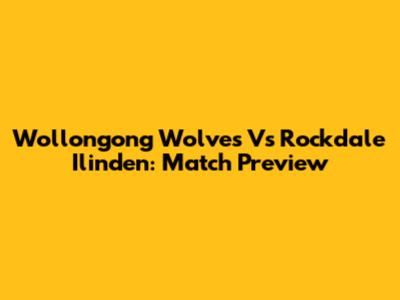 Wollongong Wolves Vs Rockdale Ilinden: Match Preview