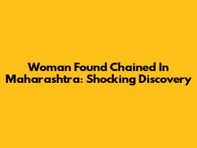 Woman Found Chained In Maharashtra: Shocking Discovery