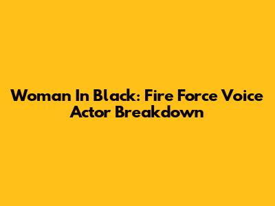 Woman In Black: Fire Force Voice Actor Breakdown