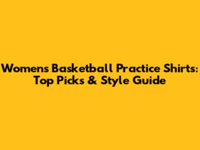 Women's Basketball Practice Shirts: Top Picks & Style Guide