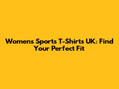 Women's Sports T-Shirts UK: Find Your Perfect Fit