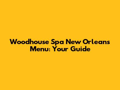 Woodhouse Spa New Orleans Menu: Your Guide