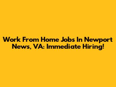 Work From Home Jobs In Newport News, VA: Immediate Hiring!