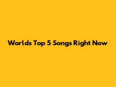 World's Top 5 Songs Right Now