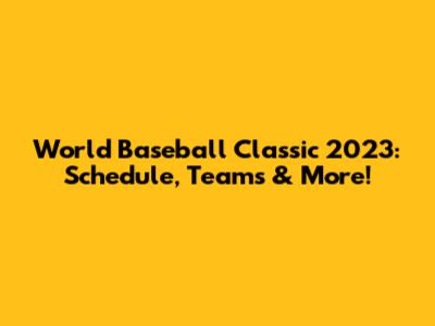 World Baseball Classic 2023: Schedule, Teams & More!