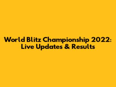 World Blitz Championship 2022: Live Updates & Results