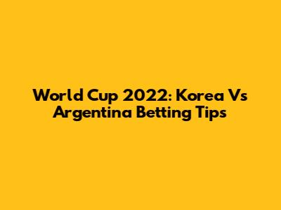 World Cup 2022: Korea Vs Argentina Betting Tips