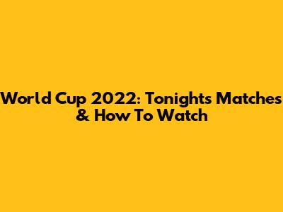 World Cup 2022: Tonight's Matches & How To Watch