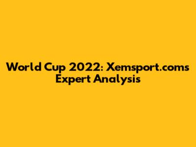 World Cup 2022: Xemsport.com's Expert Analysis