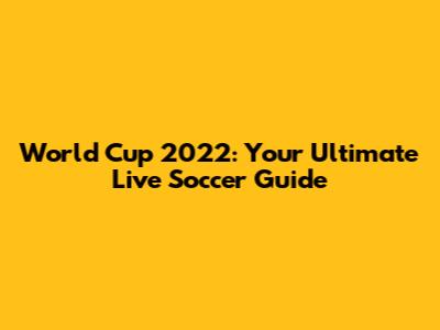 World Cup 2022: Your Ultimate Live Soccer Guide