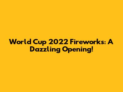 World Cup 2022 Fireworks: A Dazzling Opening!