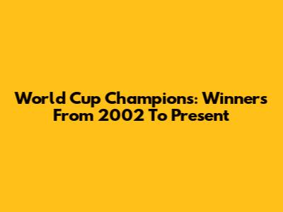 World Cup Champions: Winners From 2002 To Present