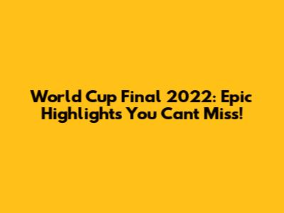 World Cup Final 2022: Epic Highlights You Can't Miss!