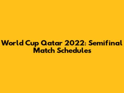World Cup Qatar 2022: Semifinal Match Schedules
