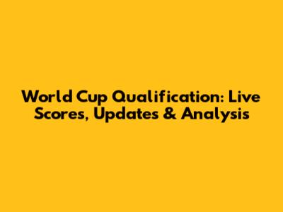 World Cup Qualification: Live Scores, Updates & Analysis