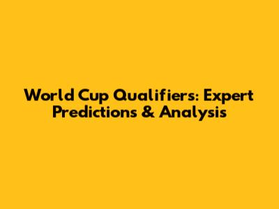 World Cup Qualifiers: Expert Predictions & Analysis