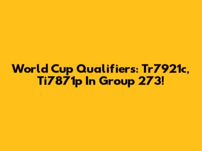 World Cup Qualifiers: Tr7921c, Ti7871p In Group 273!