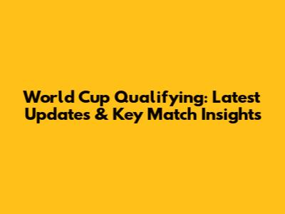 World Cup Qualifying: Latest Updates & Key Match Insights
