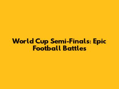 World Cup Semi-Finals: Epic Football Battles