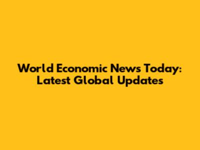World Economic News Today: Latest Global Updates