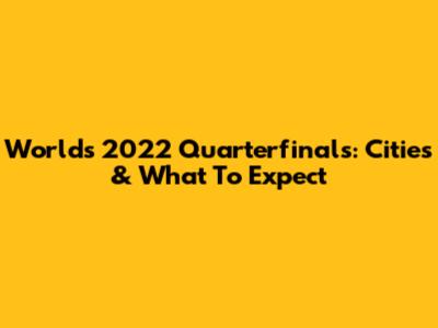 Worlds 2022 Quarterfinals: Cities & What To Expect