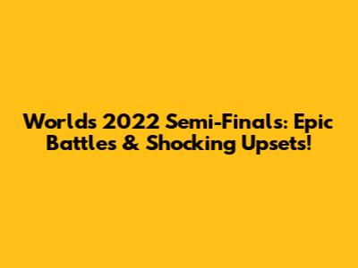 Worlds 2022 Semi-Finals: Epic Battles & Shocking Upsets!