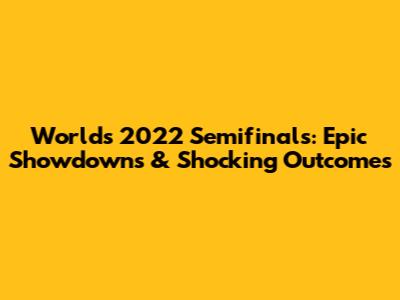 Worlds 2022 Semifinals: Epic Showdowns & Shocking Outcomes