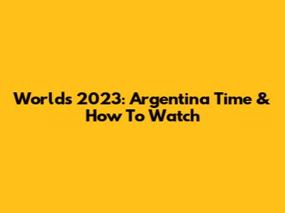 Worlds 2023: Argentina Time & How To Watch