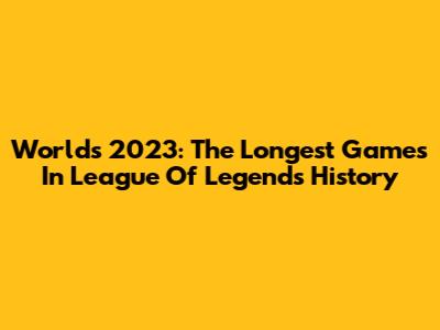 Worlds 2023: The Longest Games In League Of Legends History