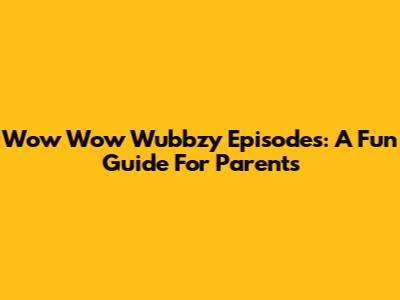 Wow Wow Wubbzy Episodes: A Fun Guide For Parents
