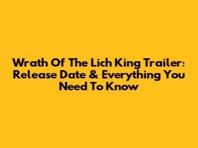 Wrath Of The Lich King Trailer: Release Date & Everything You Need To Know