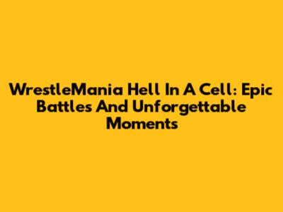 WrestleMania Hell In A Cell: Epic Battles And Unforgettable Moments