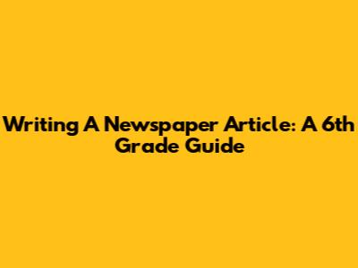 Writing A Newspaper Article: A 6th Grade Guide