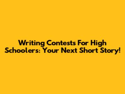 Writing Contests For High Schoolers: Your Next Short Story!