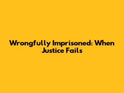 Wrongfully Imprisoned: When Justice Fails