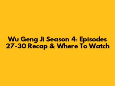 Wu Geng Ji Season 4: Episodes 27-30 Recap & Where To Watch