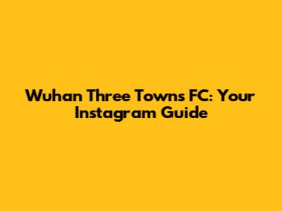 Wuhan Three Towns FC: Your Instagram Guide