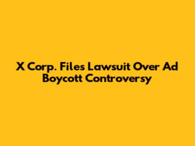 X Corp. Files Lawsuit Over Ad Boycott Controversy