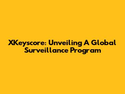 XKeyscore: Unveiling A Global Surveillance Program