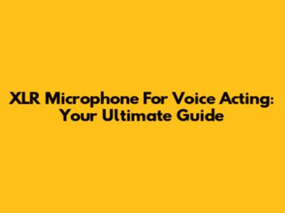XLR Microphone For Voice Acting: Your Ultimate Guide